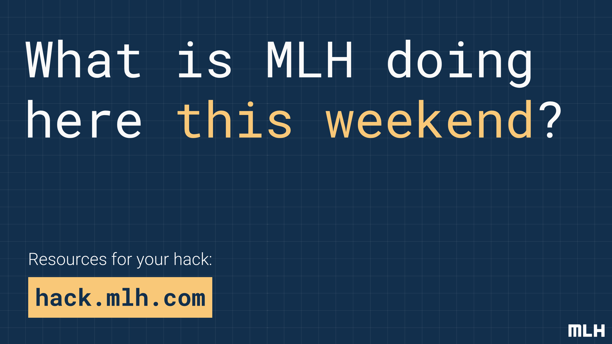 What is MLH doing here
this weekend
?
Resources for your hack:
hack.mlh.com