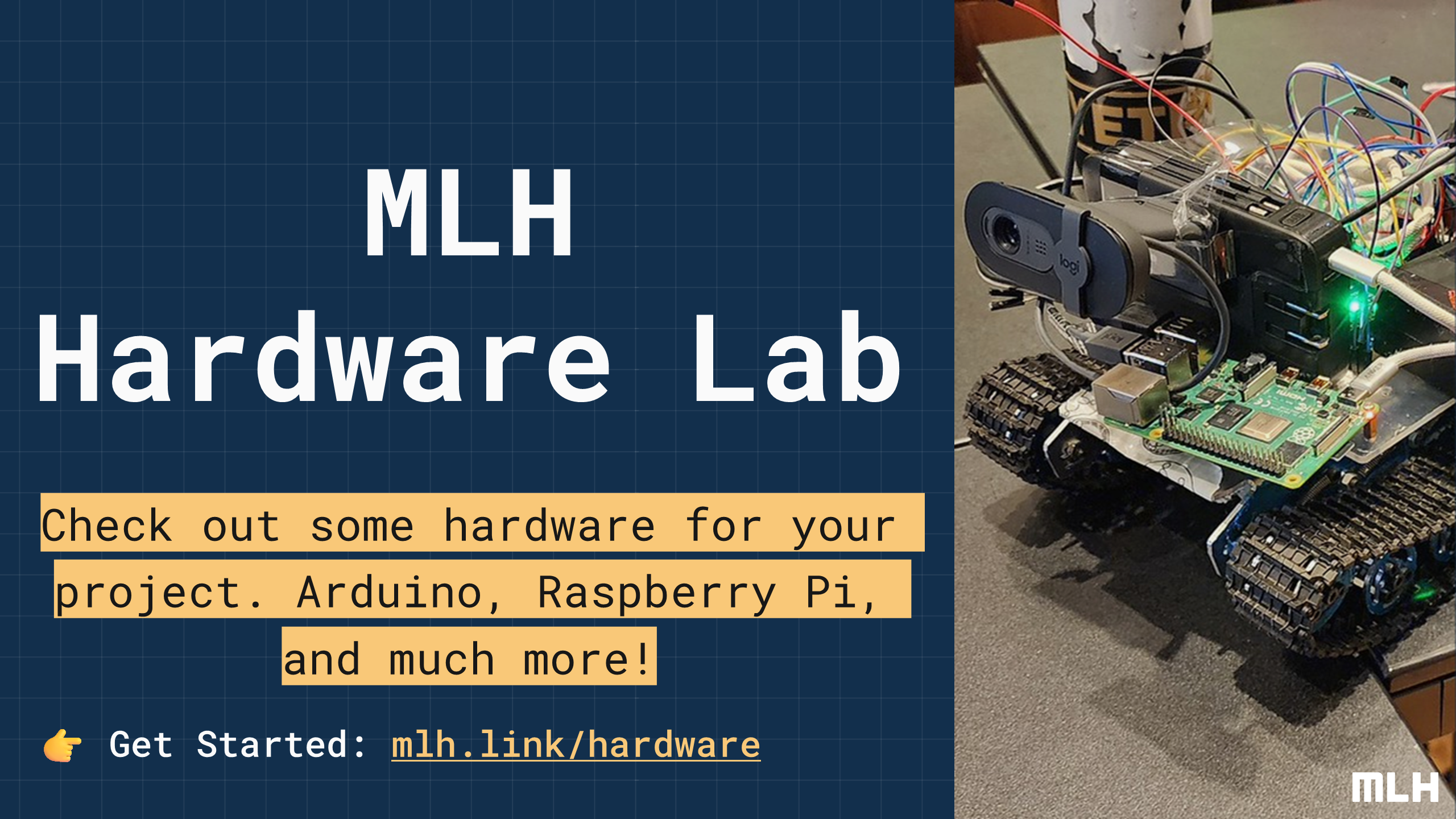 MLH
Hardware
Lab
Check out some hardware for your project. Arduino, Raspberry Pi, and much more!
👉 Get Started:
mlh.link/hardware