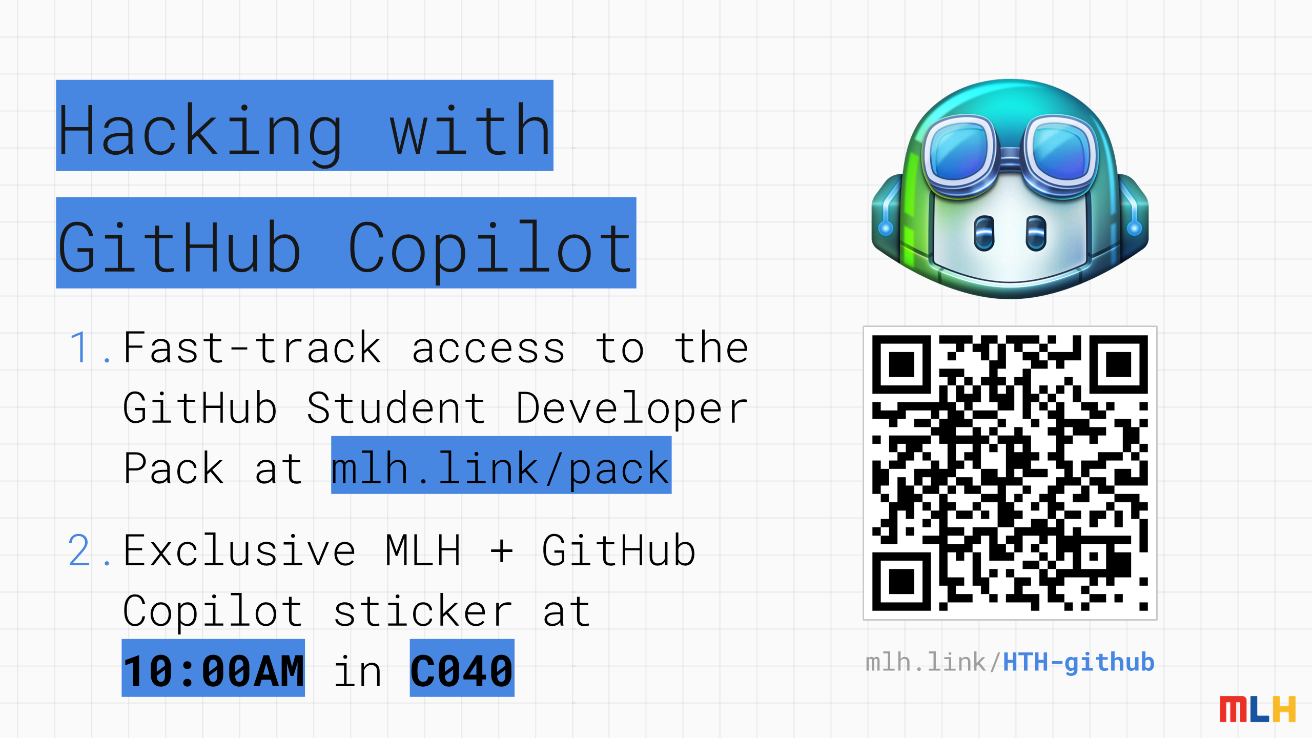 mlh.link/
HTH-github
Hacking with
GitHub Copilot
Fast-track access to the GitHub Student Developer Pack at
mlh.link/pack
Exclusive MLH + GitHub Copilot sticker at
10:00AM
in
C040