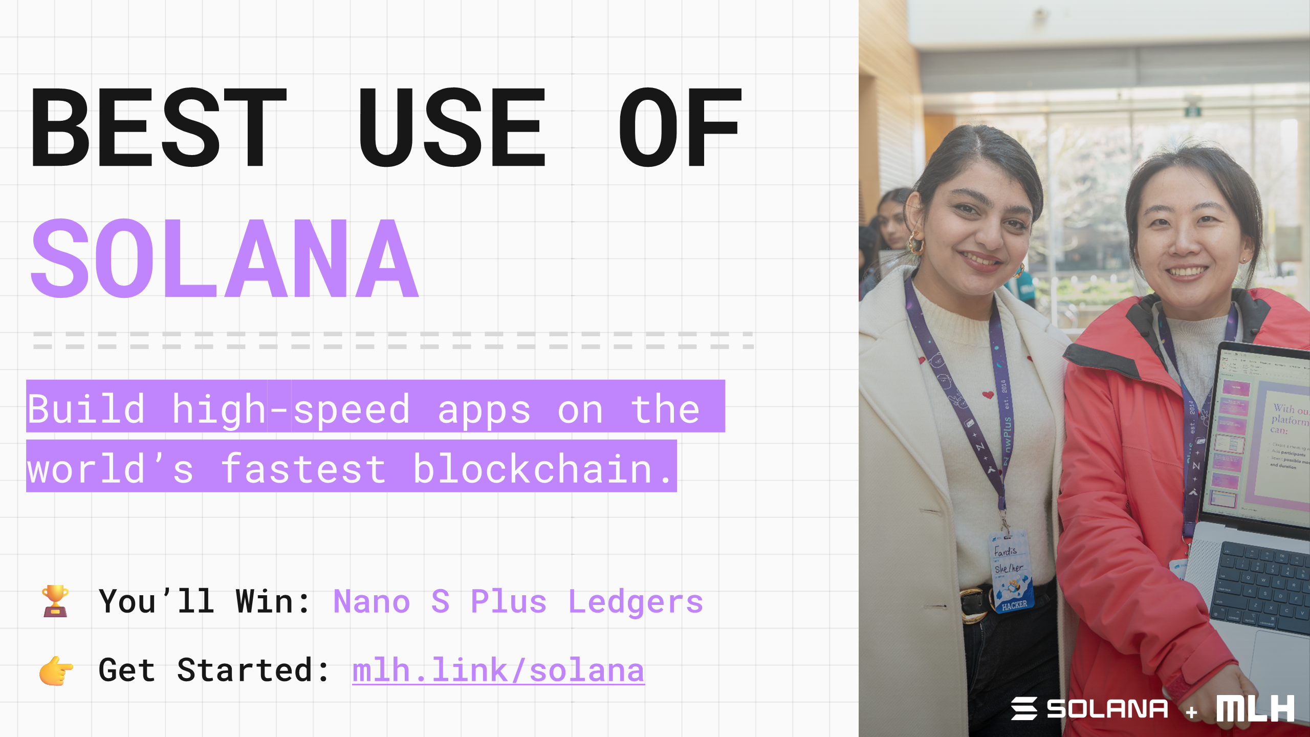 +
BEST USE OF
SOLANA
Build high-speed apps on the world’s fastest blockchain.
🏆
You’ll Win:
Nano S Plus Ledgers
👉
Get Started:
mlh.link/solana
+