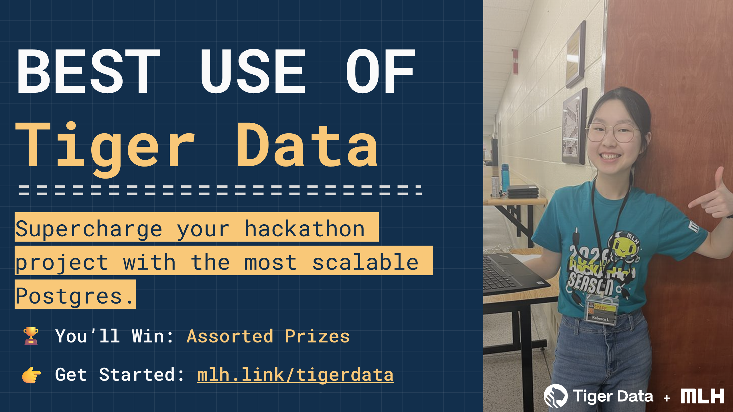 +
BEST USE OF
Tiger Data
🏆 You’ll Win:
Assorted Prizes
👉 Get Started:
mlh.link/tigerdata
Supercharge your hackathon project with the most scalable Postgres.
+
