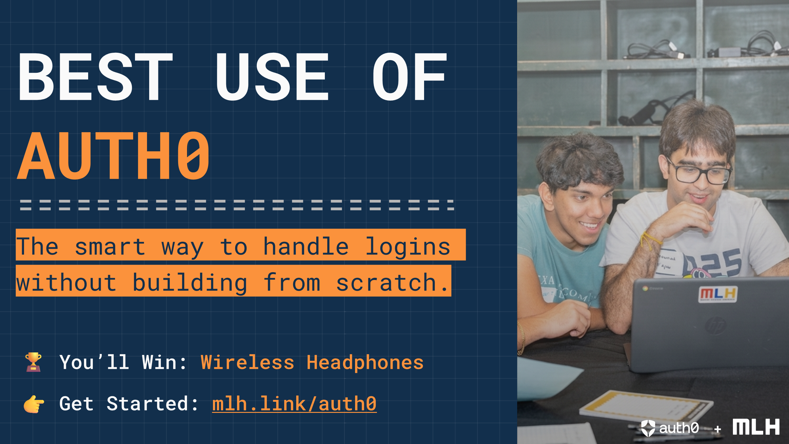 +
BEST USE OF
AUTH0
The smart way to handle logins without building from scratch.
🏆
You’ll Win:
Wireless Headphones
👉
Get Started:
mlh.link/auth0
+